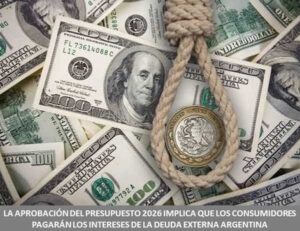 LA APROBACIÓN DEL PRESUPUESTO 2026 IMPLICA QUE LOS CONSUMIDORES PAGARÁN LOS INTERESES DE LA DEUDA EXTERNA ARGENTINA