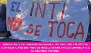 DENUNCIAN QUE EL GOBIERNO NACIONAL AL VACIAR EL INTI Y PRIVATIZAR CONTROLES CLAVES DESTRUYE UN MODELO DE PAIS Y AFECTA GRAVEMENTE A LA INDUSTRIA NACIONAL