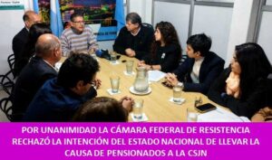 POR UNANIMIDAD LA CÁMARA FEDERAL DE RESISTENCIA RECHAZÓ LA INTENCIÓN DEL ESTADO NACIONAL DE LLEVAR LA CAUSA DE PENSIONADOS A LA CSJN
