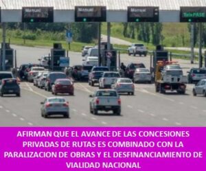 AFIRMAN QUE EL AVANCE DE LAS CONCESIONES PRIVADAS DE RUTAS ES COMBINADO CON LA PARALIZACION DE OBRAS Y EL DESFINANCIAMIENTO DE VIALIDAD NACIONAL   