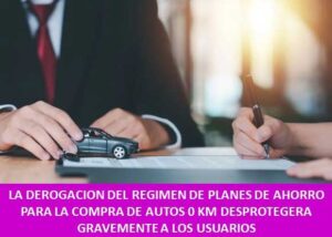 LA DEROGACION DEL REGIMEN DE PLANES DE AHORRO PARA LA COMPRA DE AUTOS 0 KM DESPROTEGERA GRAVEMENTE A LOS USUARIOS