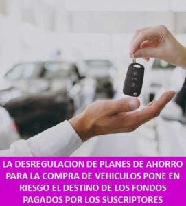 LA DESREGULACION DE PLANES DE AHORRO PARA LA COMPRA DE VEHICULOS PONE EN RIESGO EL DESTINO DE LOS FONDOS PAGADOS POR LOS SUSCRIPTORES
